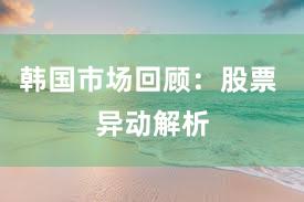 韩国市场回顾：股票 异动解析
