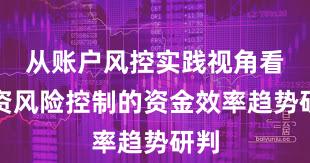 从账户风控实践视角看配资风险控制的资金效率趋势研判