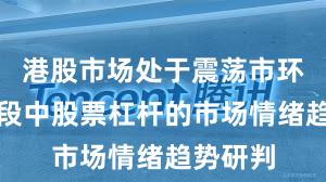 港股市场处于震荡市环境的阶段中股票杠杆的市场情绪趋势研判
