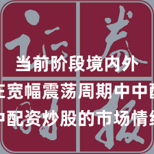 当前阶段境内外股市在宽幅震荡周期中中配资炒股的市场情绪常见误