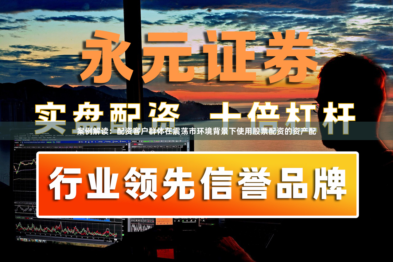 案例解读：配资客户群体在震荡市环境背景下使用股票配资的资产配