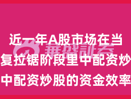 近一年A股市场在当前指数反复拉锯阶段里中配资炒股的资金效率新