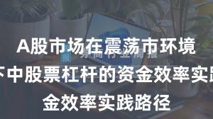 A股市场在震荡市环境背景下中股票杠杆的资金效率实践路径