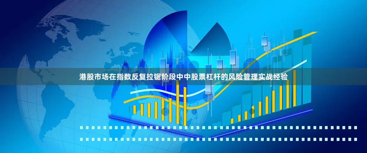 港股市场在指数反复拉锯阶段中中股票杠杆的风险管理实战经验