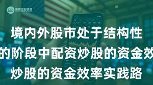 境内外股市处于结构性行情阶段的阶段中配资炒股的资金效率实践路