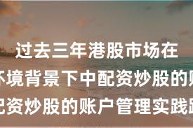 过去三年港股市场在震荡市环境背景下中配资炒股的账户管理实践路