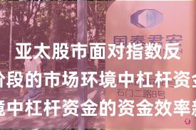 亚太股市面对指数反复拉锯阶段的市场环境中杠杆资金的资金效率新
