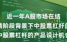 近一年A股市场在结构性行情阶段背景下中股票杠杆的产品设计机会