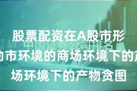 股票配资在A股市形状对颤动市环境的商场环境下的产物贪图