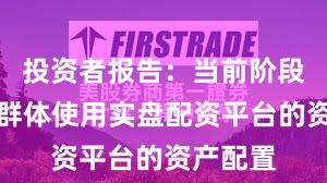 投资者报告：当前阶段投资者群体使用实盘配资平台的资产配置