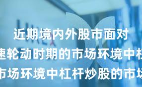近期境内外股市面对热点快速轮动时期的市场环境中杠杆炒股的市场
