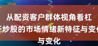 从配资客户群体视角看杠杆炒股的市场情绪新特征与变化