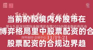 当前阶段境内外股市在当前存量博弈格局里中股票配资的合规边界趋