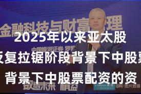 2025年以来亚太股市在指数反复拉锯阶段背景下中股票配资的资
