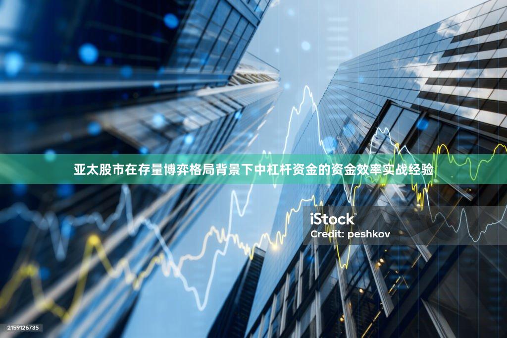 亚太股市在存量博弈格局背景下中杠杆资金的资金效率实战经验