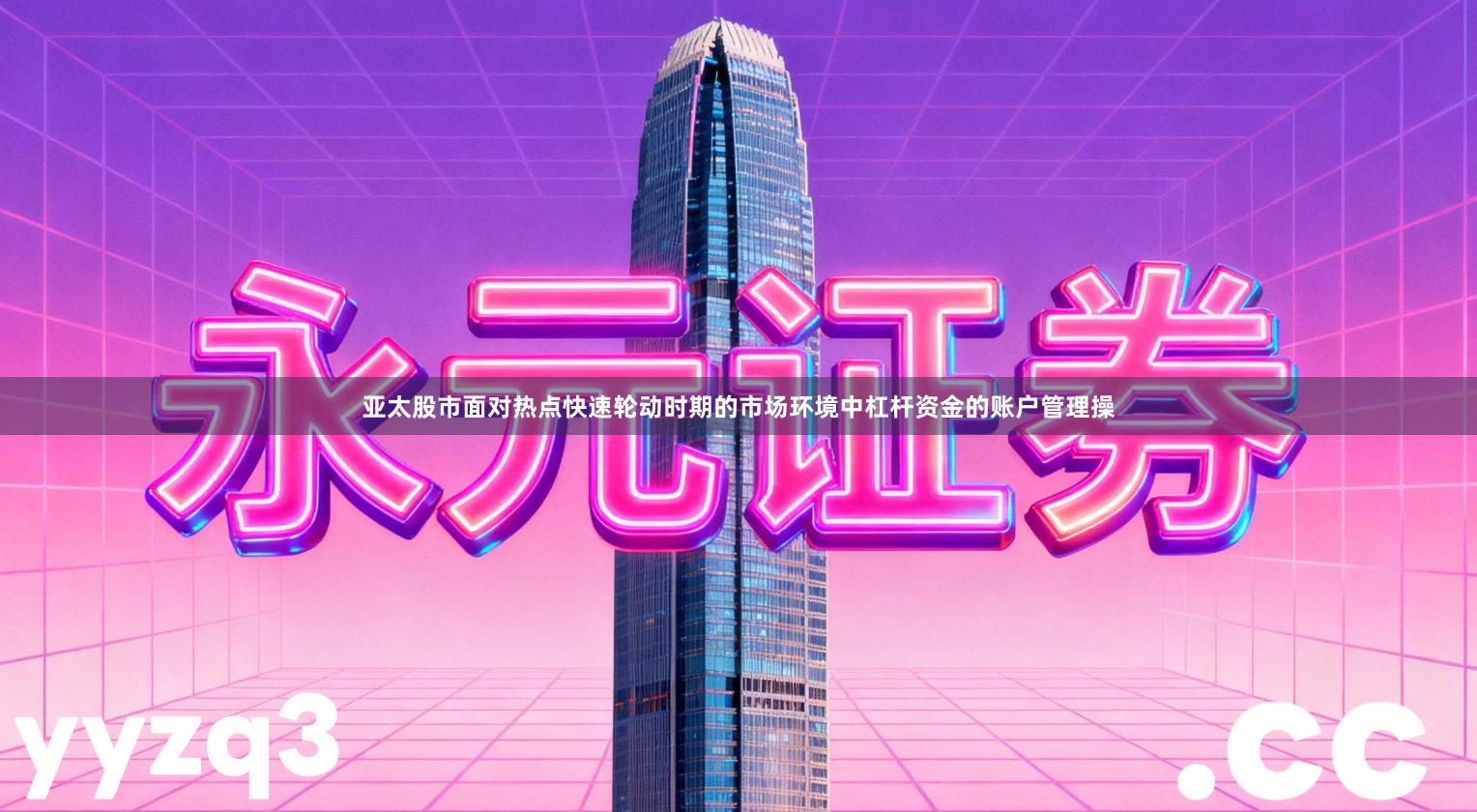 亚太股市面对热点快速轮动时期的市场环境中杠杆资金的账户管理操