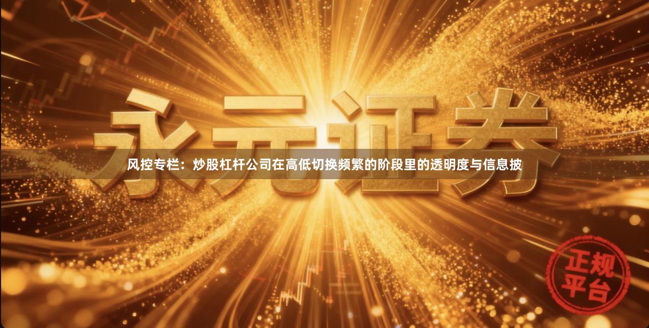 风控专栏：炒股杠杆公司在高低切换频繁的阶段里的透明度与信息披