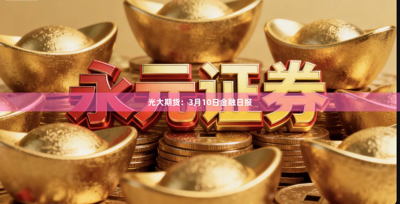 光大期货：3月10日金融日报